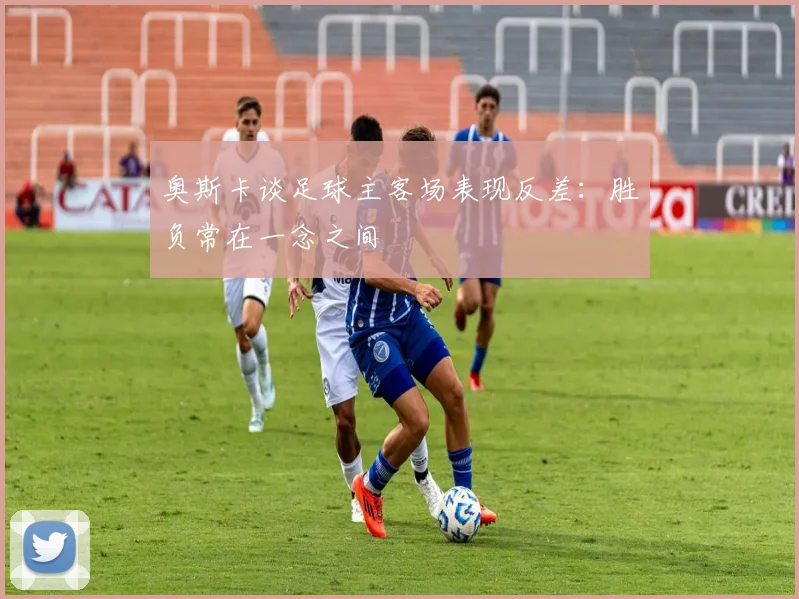 奥斯卡谈足球主客场表现反差：胜负常在一念之间