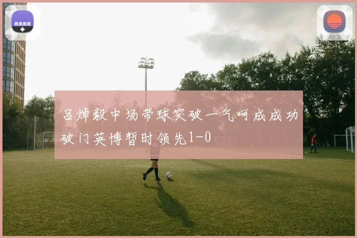 吕焯毅中场带球突破一气呵成成功破门英博暂时领先1-0