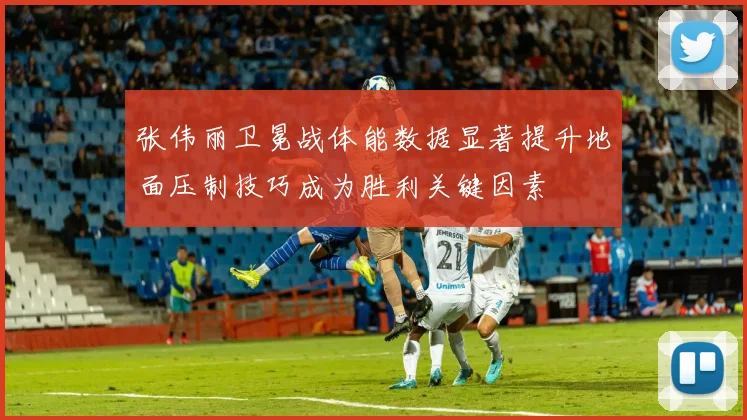 张伟丽卫冕战体能数据显著提升地面压制技巧成为胜利关键因素