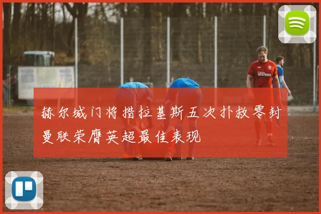赫尔城门将措拉基斯五次扑救零封曼联荣膺英超最佳表现