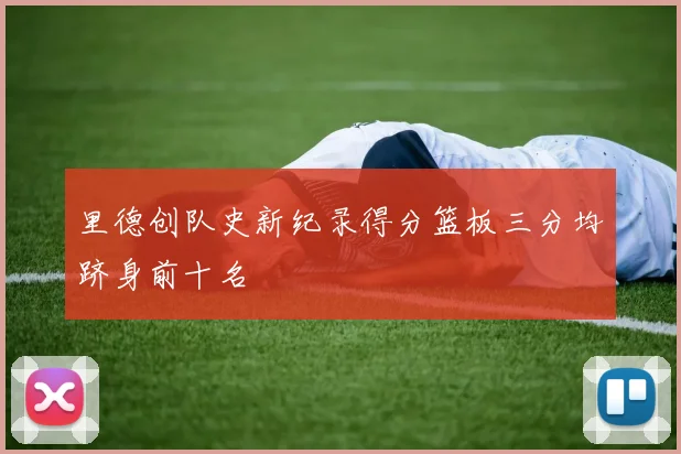 里德创队史新纪录得分篮板三分均跻身前十名