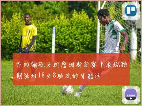 乔约翰逊分析詹姆斯新赛季表现预期场均18分8助攻的可能性